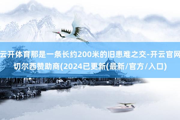 云开体育那是一条长约200米的旧患难之交-开云官网切尔西赞助商(2024已更新(最新/官方/入口)