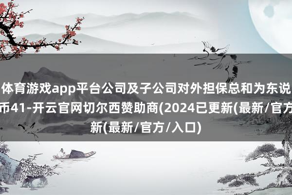 体育游戏app平台公司及子公司对外担保总和为东说念主民币41-开云官网切尔西赞助商(2024已更新(最新/官方/入口)