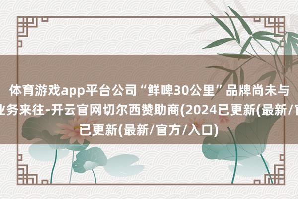 体育游戏app平台公司“鲜啤30公里”品牌尚未与胖东来有业务来往-开云官网切尔西赞助商(2024已更新(最新/官方/入口)