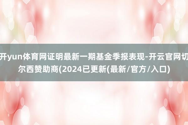 开yun体育网证明最新一期基金季报表现-开云官网切尔西赞助商(2024已更新(最新/官方/入口)