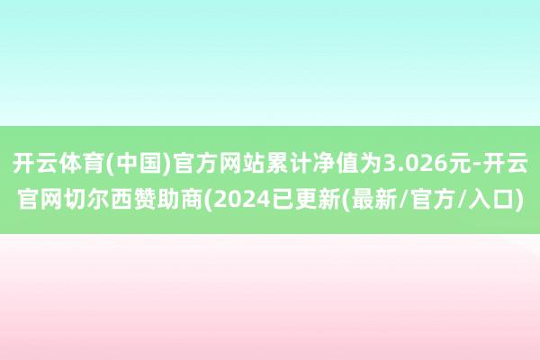 开云体育(中国)官方网站累计净值为3.026元-开云官网切尔西赞助商(2024已更新(最新/官方/入口)