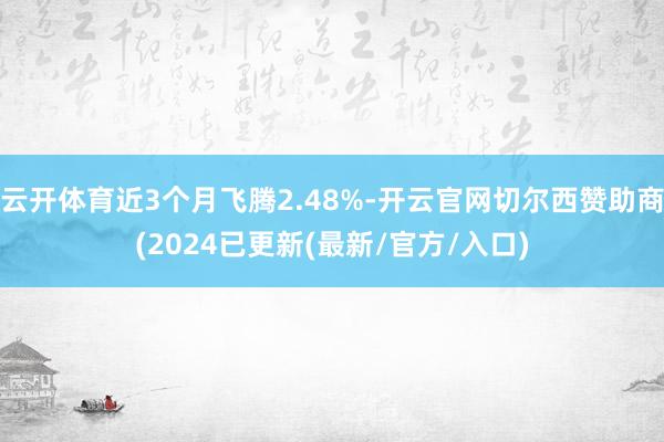 云开体育近3个月飞腾2.48%-开云官网切尔西赞助商(2024已更新(最新/官方/入口)