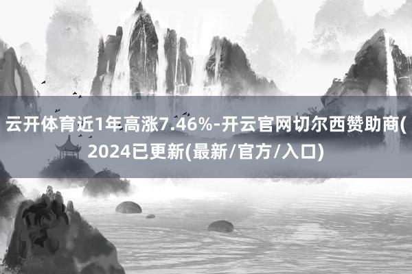 云开体育近1年高涨7.46%-开云官网切尔西赞助商(2024已更新(最新/官方/入口)