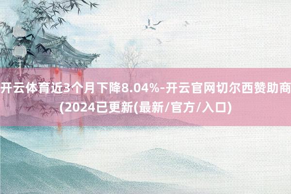 开云体育近3个月下降8.04%-开云官网切尔西赞助商(2024已更新(最新/官方/入口)
