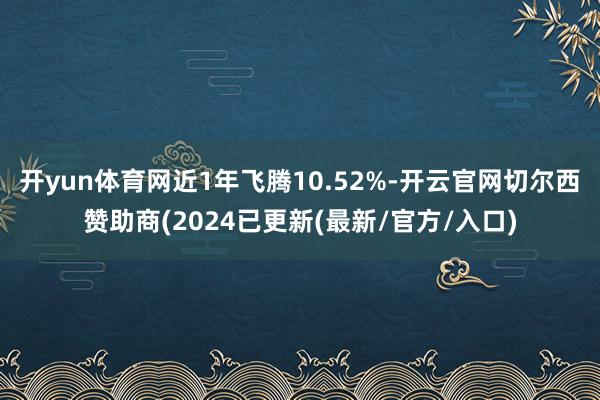 开yun体育网近1年飞腾10.52%-开云官网切尔西赞助商(2024已更新(最新/官方/入口)