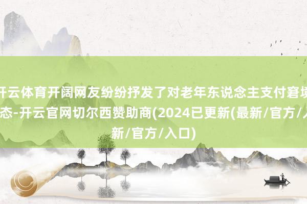 开云体育开阔网友纷纷抒发了对老年东说念主支付窘境的情态-开云官网切尔西赞助商(2024已更新(最新/官方/入口)