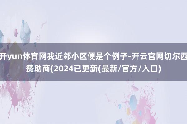 开yun体育网我近邻小区便是个例子-开云官网切尔西赞助商(2024已更新(最新/官方/入口)