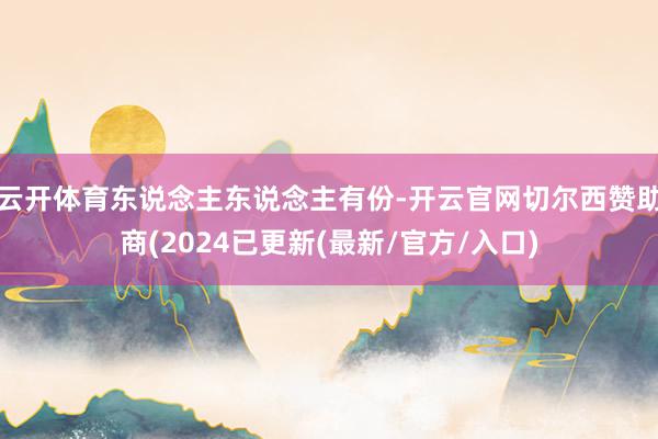 云开体育东说念主东说念主有份-开云官网切尔西赞助商(2024已更新(最新/官方/入口)