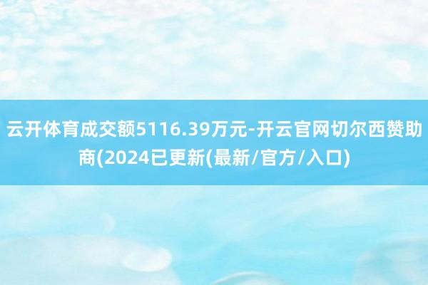 云开体育成交额5116.39万元-开云官网切尔西赞助商(2024已更新(最新/官方/入口)