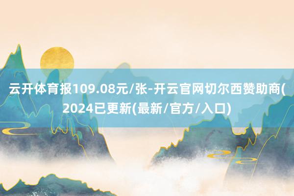 云开体育报109.08元/张-开云官网切尔西赞助商(2024已更新(最新/官方/入口)