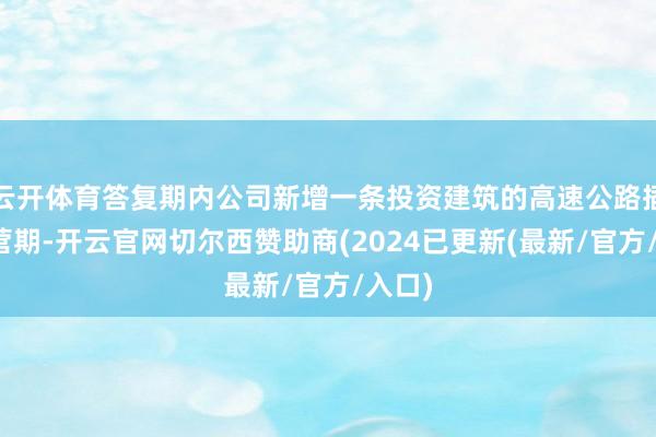 云开体育答复期内公司新增一条投资建筑的高速公路插足运营期-开云官网切尔西赞助商(2024已更新(最新/官方/入口)