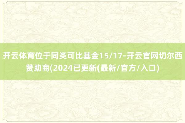 开云体育位于同类可比基金15/17-开云官网切尔西赞助商(2024已更新(最新/官方/入口)