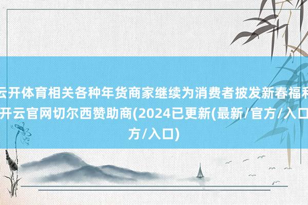 云开体育相关各种年货商家继续为消费者披发新春福利-开云官网切尔西赞助商(2024已更新(最新/官方/入口)