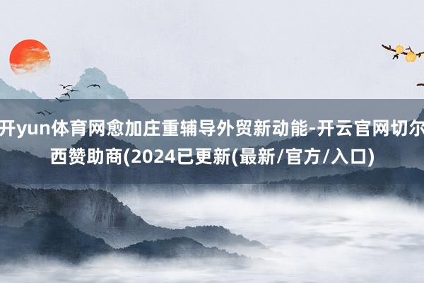 开yun体育网愈加庄重辅导外贸新动能-开云官网切尔西赞助商(2024已更新(最新/官方/入口)