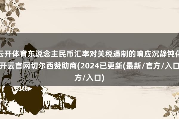 云开体育东说念主民币汇率对关税遏制的响应沉静钝化-开云官网切尔西赞助商(2024已更新(最新/官方/入口)