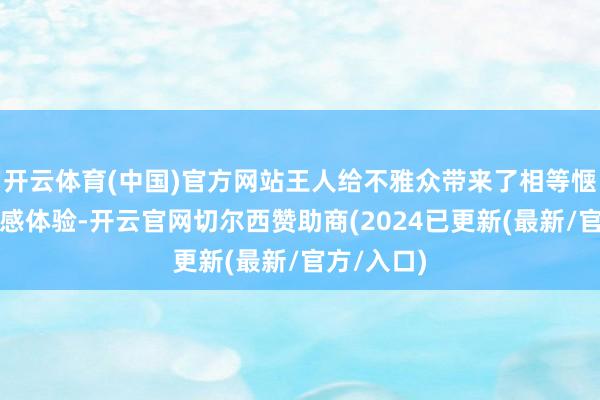 开云体育(中国)官方网站王人给不雅众带来了相等惬意的不雅感体验-开云官网切尔西赞助商(2024已更新(最新/官方/入口)