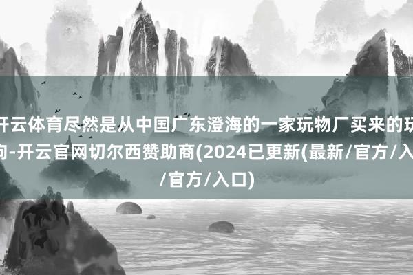 开云体育尽然是从中国广东澄海的一家玩物厂买来的玩物狗-开云官网切尔西赞助商(2024已更新(最新/官方/入口)