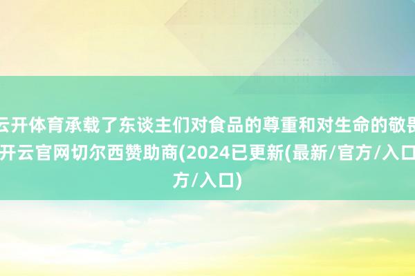 云开体育承载了东谈主们对食品的尊重和对生命的敬畏-开云官网切尔西赞助商(2024已更新(最新/官方/入口)