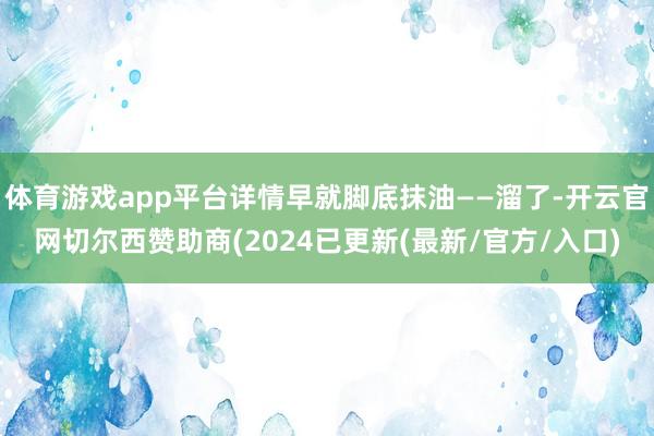 体育游戏app平台详情早就脚底抹油——溜了-开云官网切尔西赞助商(2024已更新(最新/官方/入口)