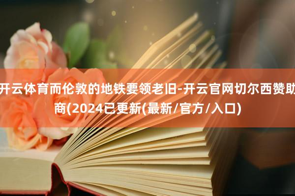 开云体育而伦敦的地铁要领老旧-开云官网切尔西赞助商(2024已更新(最新/官方/入口)