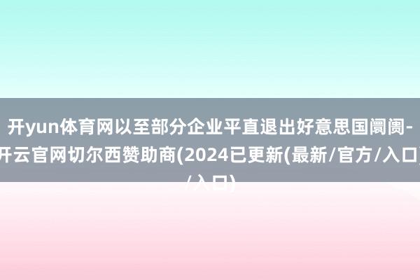 开yun体育网以至部分企业平直退出好意思国阛阓-开云官网切尔西赞助商(2024已更新(最新/官方/入口)