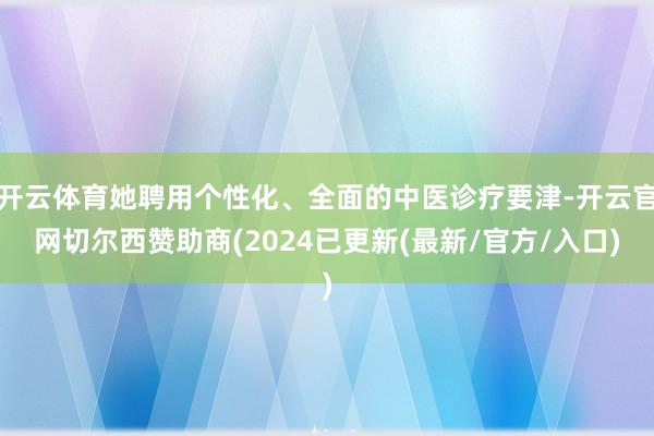 开云体育她聘用个性化、全面的中医诊疗要津-开云官网切尔西赞助商(2024已更新(最新/官方/入口)