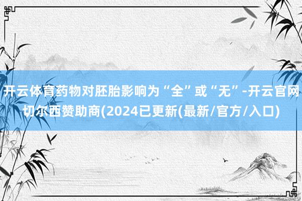 开云体育药物对胚胎影响为“全”或“无”-开云官网切尔西赞助商(2024已更新(最新/官方/入口)