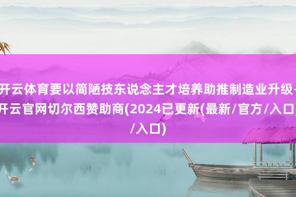 开云体育要以简陋技东说念主才培养助推制造业升级-开云官网切尔西赞助商(2024已更新(最新/官方/入口)