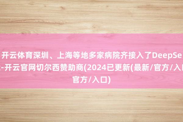 开云体育深圳、上海等地多家病院齐接入了DeepSeek-开云官网切尔西赞助商(2024已更新(最新/官方/入口)