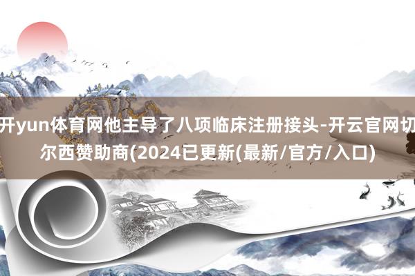 开yun体育网他主导了八项临床注册接头-开云官网切尔西赞助商(2024已更新(最新/官方/入口)