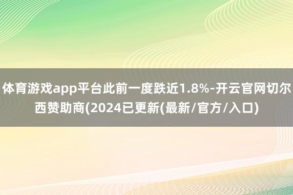 体育游戏app平台此前一度跌近1.8%-开云官网切尔西赞助商(2024已更新(最新/官方/入口)