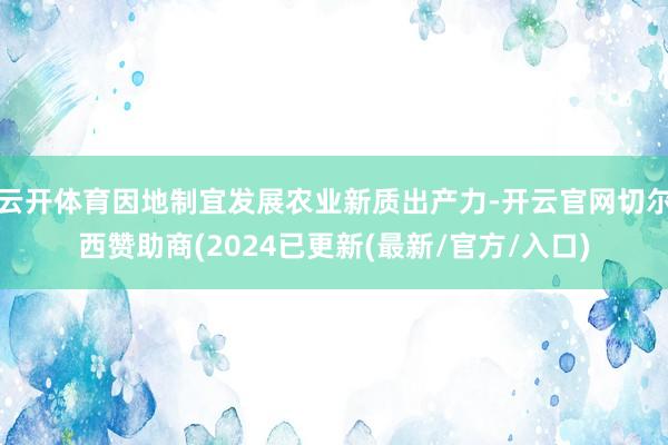云开体育因地制宜发展农业新质出产力-开云官网切尔西赞助商(2024已更新(最新/官方/入口)