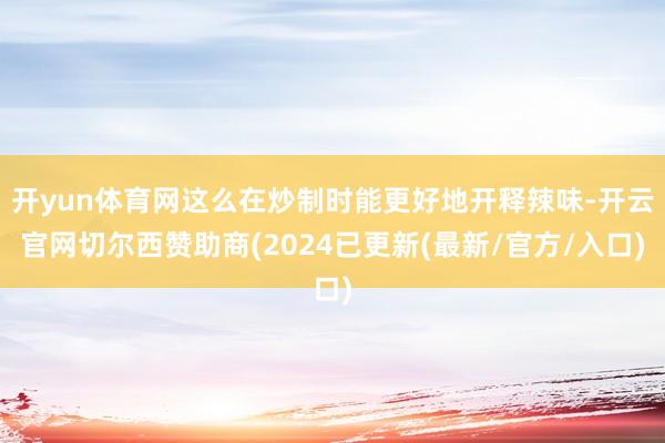 开yun体育网这么在炒制时能更好地开释辣味-开云官网切尔西赞助商(2024已更新(最新/官方/入口)
