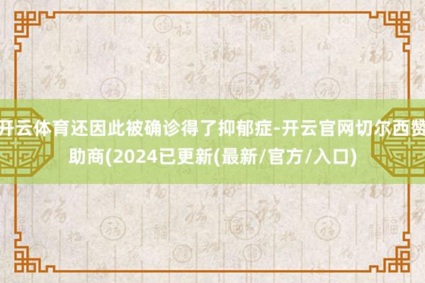 开云体育还因此被确诊得了抑郁症-开云官网切尔西赞助商(2024已更新(最新/官方/入口)