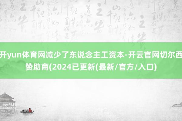 开yun体育网减少了东说念主工资本-开云官网切尔西赞助商(2024已更新(最新/官方/入口)