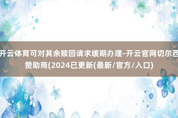开云体育可对其余赎回请求缓期办理-开云官网切尔西赞助商(2024已更新(最新/官方/入口)
