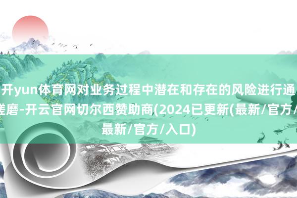 开yun体育网对业务过程中潜在和存在的风险进行通报、磋磨-开云官网切尔西赞助商(2024已更新(最新/官方/入口)
