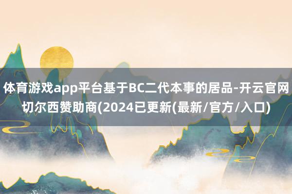 体育游戏app平台基于BC二代本事的居品-开云官网切尔西赞助商(2024已更新(最新/官方/入口)