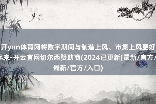 开yun体育网将数字期间与制造上风、市集上风更好筹办起来-开云官网切尔西赞助商(2024已更新(最新/官方/入口)