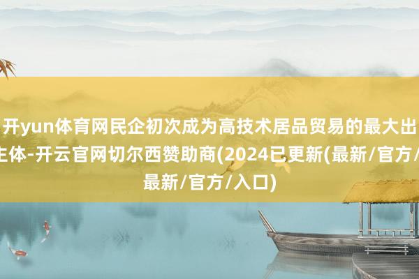 开yun体育网民企初次成为高技术居品贸易的最大出进口主体-开云官网切尔西赞助商(2024已更新(最新/官方/入口)