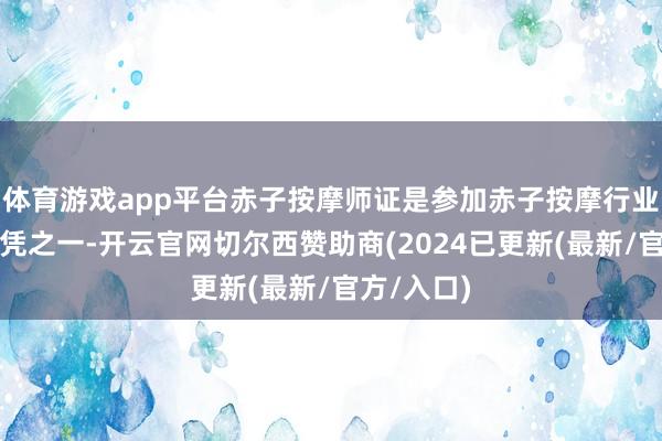 体育游戏app平台赤子按摩师证是参加赤子按摩行业的必备文凭之一-开云官网切尔西赞助商(2024已更新(最新/官方/入口)