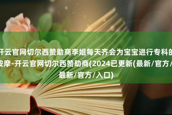 开云官网切尔西赞助商李姐每天齐会为宝宝进行专科的赤子按摩-开云官网切尔西赞助商(2024已更新(最新/官方/入口)