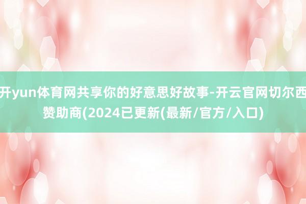 开yun体育网共享你的好意思好故事-开云官网切尔西赞助商(2024已更新(最新/官方/入口)