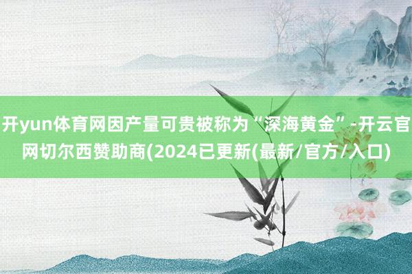 开yun体育网因产量可贵被称为“深海黄金”-开云官网切尔西赞助商(2024已更新(最新/官方/入口)