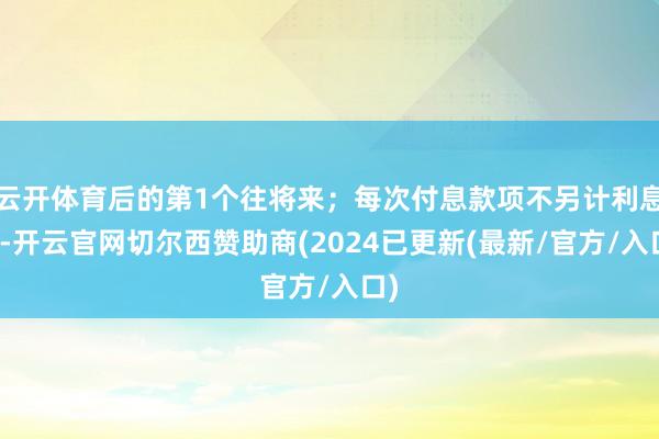 云开体育后的第1个往将来;每次付息款项不另计利息)-开云官网切尔西赞助商(2024已更新(最新/官方/入口)