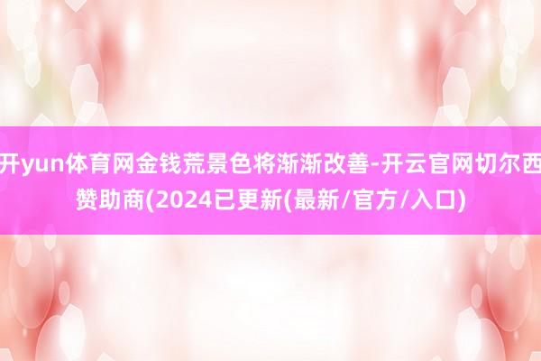 开yun体育网金钱荒景色将渐渐改善-开云官网切尔西赞助商(2024已更新(最新/官方/入口)