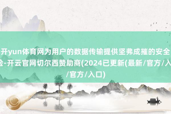 开yun体育网为用户的数据传输提供坚弗成摧的安全保险-开云官网切尔西赞助商(2024已更新(最新/官方/入口)