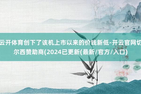 云开体育创下了该机上市以来的价钱新低-开云官网切尔西赞助商(2024已更新(最新/官方/入口)