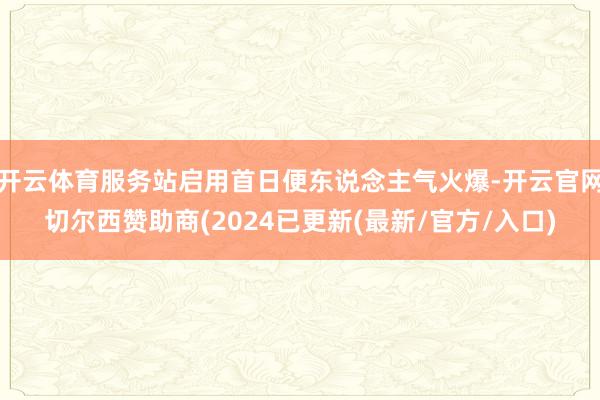 开云体育服务站启用首日便东说念主气火爆-开云官网切尔西赞助商(2024已更新(最新/官方/入口)