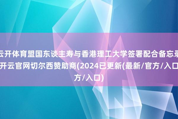 云开体育盟国东谈主寿与香港理工大学签署配合备忘录-开云官网切尔西赞助商(2024已更新(最新/官方/入口)